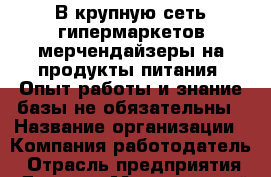 В крупную сеть гипермаркетов мерчендайзеры на продукты питания. Опыт работы и знание базы не обязательны › Название организации ­ Компания-работодатель › Отрасль предприятия ­ Другое › Минимальный оклад ­ 23 000 - Все города Работа » Вакансии   . Мордовия респ.
